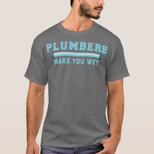 Plumbers Make You Wet Plumbing Quote T_Shirt