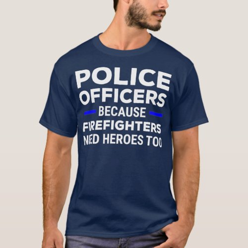 Police Officers Because Firefighters Need Heroes T_Shirt