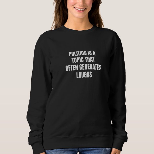 Politics is a topic that often generates laughs   sweatshirt (Front)