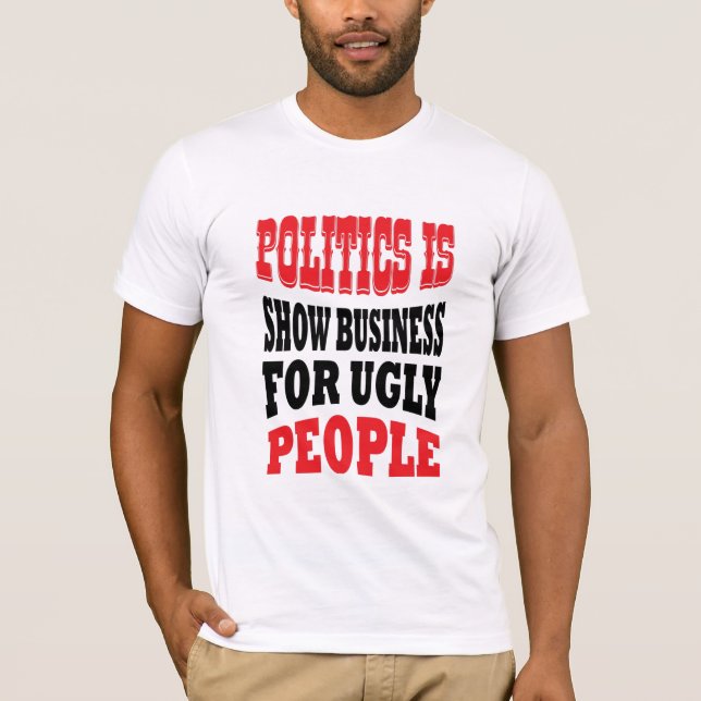 Politics is show business for ugly people t-shirt (Front)