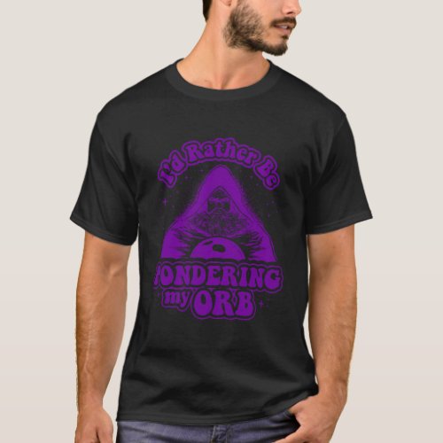 Pondering My Orb ID Rather Be Pondering My Orb T_Shirt