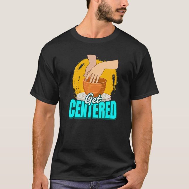 Pottery I Get Centered I Potter Ceramist Pottery T-Shirt (Front)