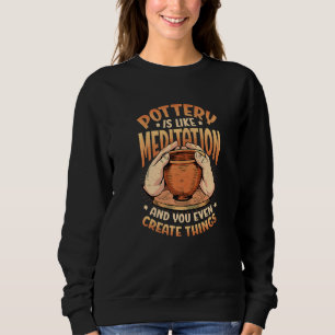 Pottery Is Like Meditation & You Even Create Thing Sweatshirt