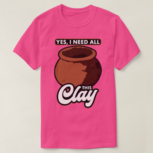 Pottery Yes I Need All This Clay T-Shirt (Design Front)