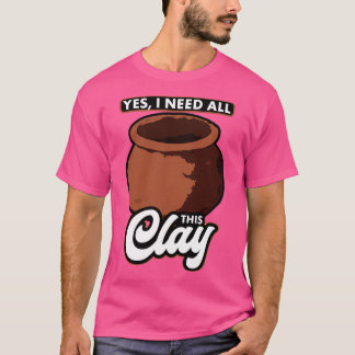Pottery Yes I Need All This Clay T-Shirt