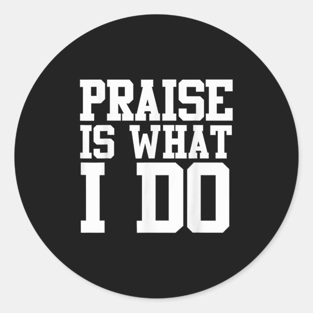 Praise Is What I Do Shirt  Classic Round Sticker (Front)