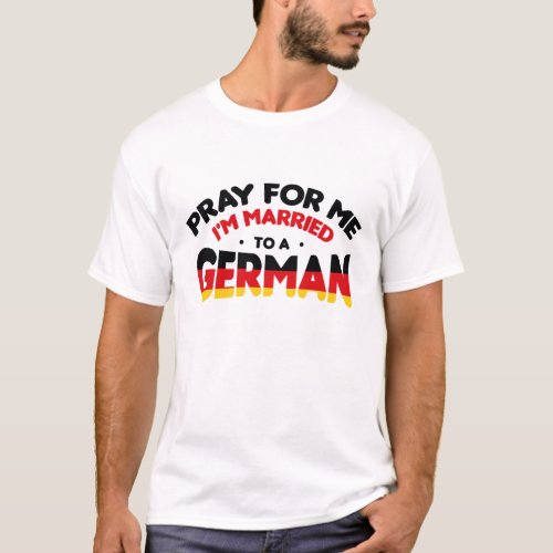 PRAY FOR ME IM MARRIED TO A GERMAN  T_Shirt