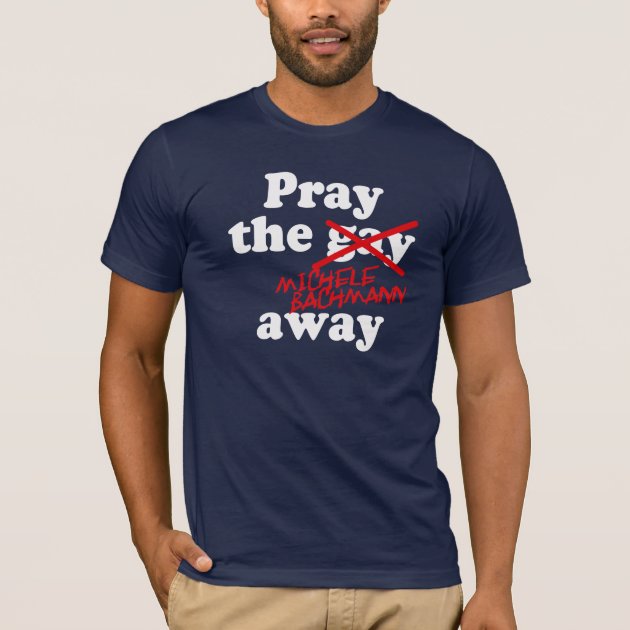 PRAY THE GAY AWAY MICHELE BACHMANN T Shirt Zazzle