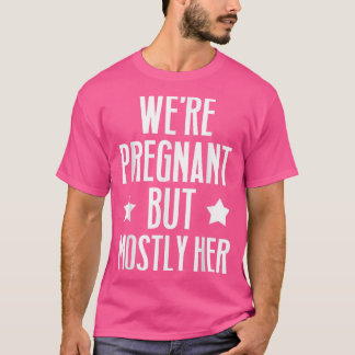 Pregnancy - We're Pregnant But Mostly Her - Gender T-Shirt