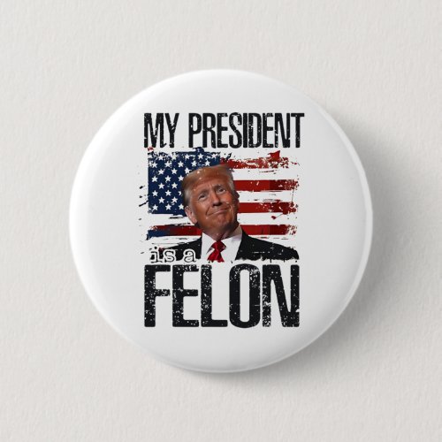 President Is A Felon Trump 2024 Supporter American Button