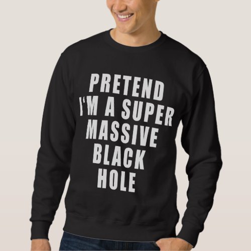 Pretend Im A Super Massive Black Hole Funny Quote Sweatshirt