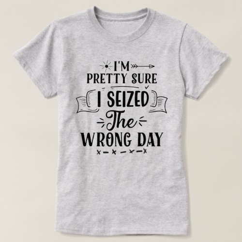 Pretty Sure I Seized The Wrong Day Sarcastic Quote T_Shirt