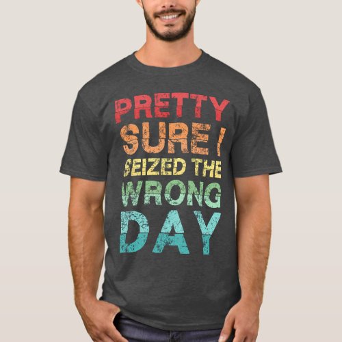 Pretty sure I seized the wrong day T_Shirt