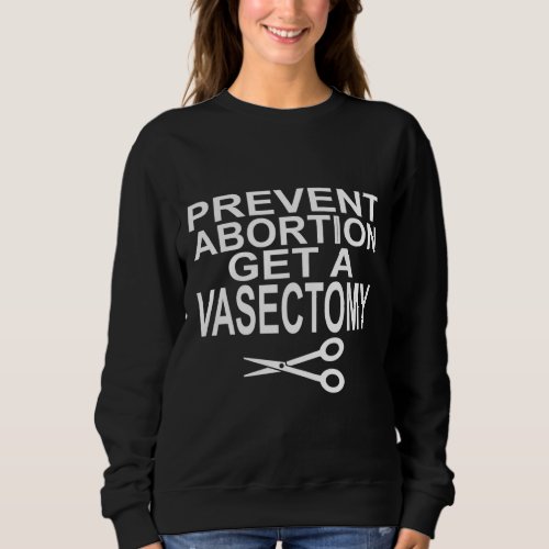 Prevent Abortion Get A Vasectomy _ Pro Choice Sweatshirt
