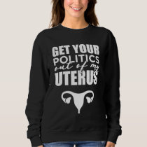 Pro Choice Get Your Politics Out Of My Uterus Sweatshirt
