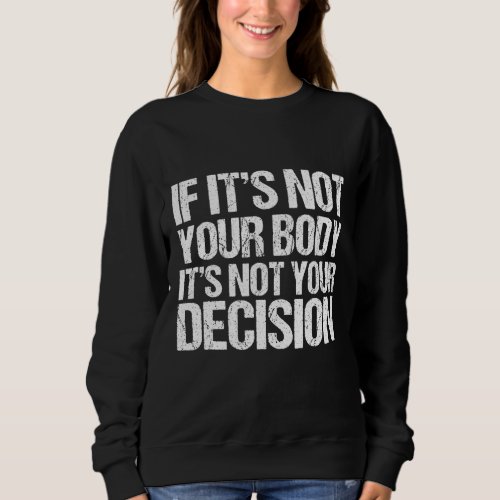 Pro Choice _ If Its Not Your Body Not Your Decisi Sweatshirt
