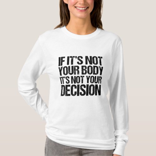 Pro Choice If Its Not Your Body Not Your Decision T_Shirt