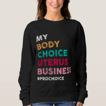 Pro Choice My Body Choice Uterus Business - Pro-Ch Sweatshirt
