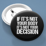 Pro Choice Not Your Body Not Your Decision Button<br><div class="desc">Strong pro choice quote:  If it's not your body,  it's not your decision. Great feminist prochoice advocate buttons that support women's access to good healthcare. It's my body and my choice,  support a woman's right to choose. Nobody likes abortion,  but everyone deserves the choice.</div>
