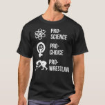 Pro Science Pro Choice Pro Wrestling  T-Shirt<br><div class="desc">Pro Science Pro Choice Pro Wrestling .funny, quotes, cool, jokes, quote, crazy, fun, hipster, humor, humor, slogan, slogans, ali, animal, anime, arguing, army, attitude, bacteria, bald, bald bodybuilder, bald man, bee, beer, ben, ben franklin, best, best friends, birthday gift, birthday present, bodybuilder, bodybuilding, bookish, books and coffee, bookworm, burial expert,...</div>