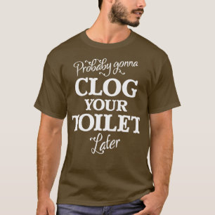 Probably Gonna Clog Your Toilet Later T-Shirt