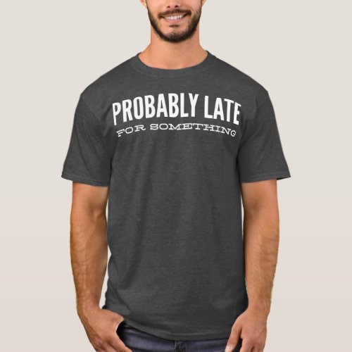 Probably Late For Something Funny Sayings T_Shirt