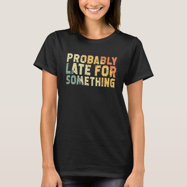 Probably Late For Something Sarcastic  Saying T-Shirt (Front)