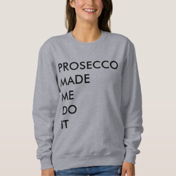 Prosecco Made Me Do It Sweatshirt by ConstanceJudes at Zazzle