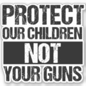 Protect Our Children Not Your Guns Gun Reform Sticker | Zazzle