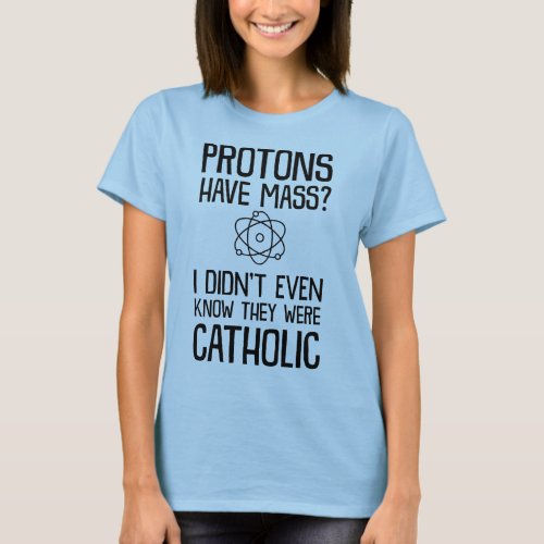 Protons have mass I didnt know they were Catholic T_Shirt