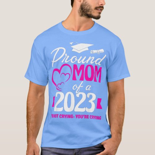 Proud Mom Of A 2023 Graduate Im Not Crying Youre C T_Shirt
