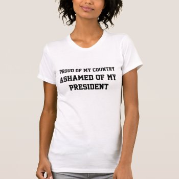 "proud Of My Country. Ashamed Of My President." T-shirt by DakotaPolitics at Zazzle