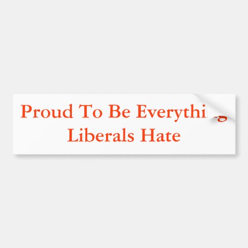 Proud To Be Everything Liberals Hate Bumper Sticker