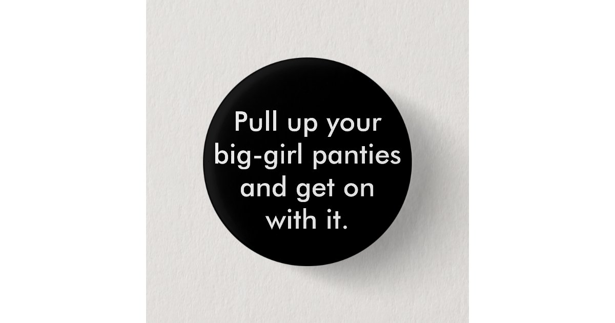 Pull up your biggirl panties and get on with it. button Zazzle