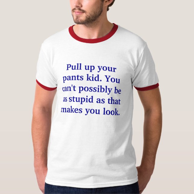 Pull up your pants, kid. You can't possibly be a T-Shirt (Front)