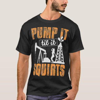 Pump It Til It Squirts Oilfield Man Oil Worker Fun T-Shirt