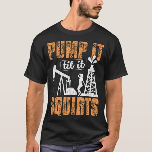 Pump It Til It Squirts  Oilfield Man Oil Worker T_Shirt