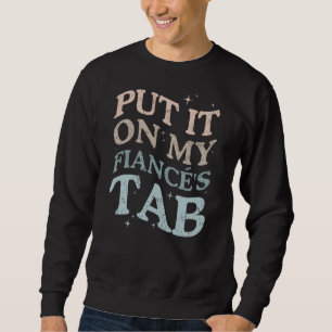 Put It On My Fiance's Tab (ON BACK) Sweatshirt