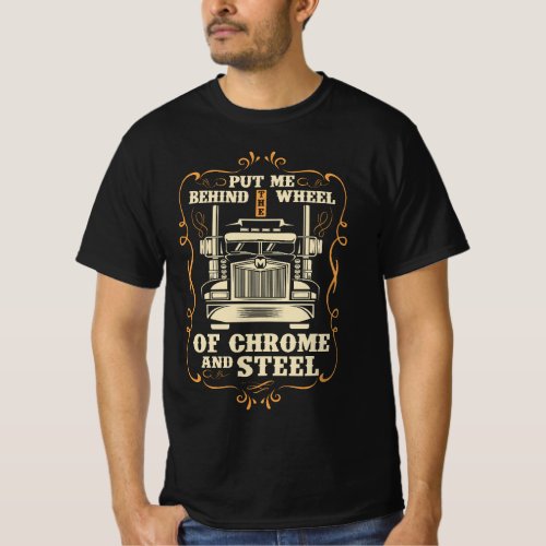 Put me behind the wheel of chrome and steel T_Shirt