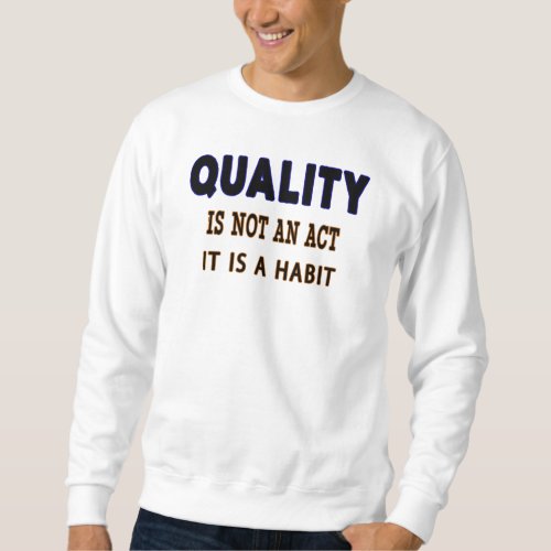 Quality Quotes Quality Is Not An Act It Is Habit Sweatshirt