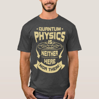 Quantum Physics Is Neither Here Nor There T-Shirt