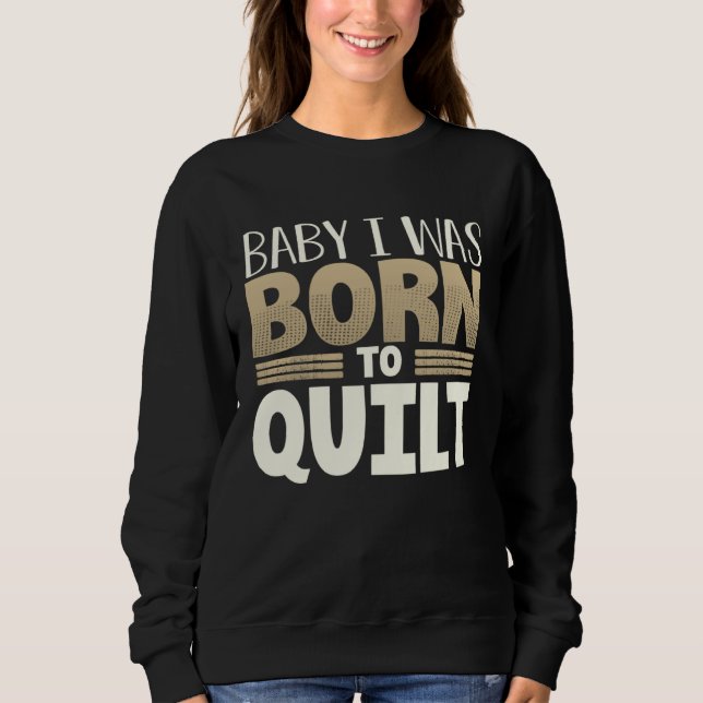 Quilter Humor Baby I Was Born to Quilt Sweatshirt (Front)