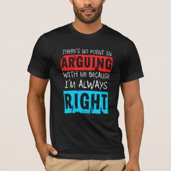 Quiptees: No Point In Arguing  I'm Always Right T-shirt by quiptees at Zazzle