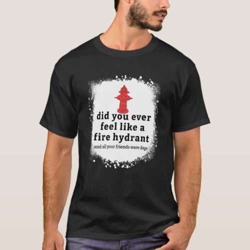 Quote Did You Ever Feel Like A Fire Hydrant Bleach T_Shirt