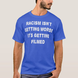 Racism Isnt Getting Worse Its Getting Filmed  T-Shirt