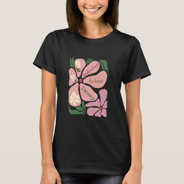 Radicalized by Basic Decency Feminist Liberal Flor T-Shirt (Front)