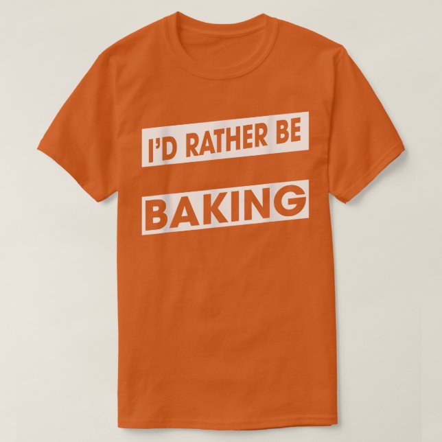 Rather Be Baking Baker Food Lover Funny Humor Fun  T-Shirt (Design Front)
