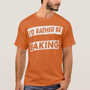 Rather Be Baking Baker Food Lover Funny Humor Fun  T-Shirt