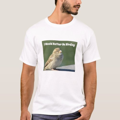Rather Be Birding House Sparrow Small Bird T_Shirt