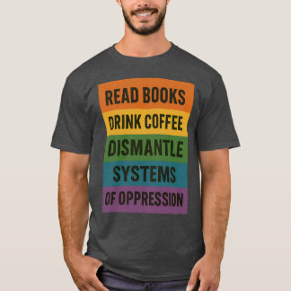 READ BOOKS DRINK COFFEE DISMANTLE SYSTEMS OF OPPRE T-Shirt